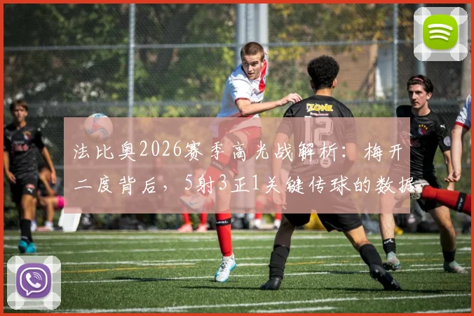 法比奥2026赛季高光战解析:梅开二度背后,5射3正1关键传球的数据含金量