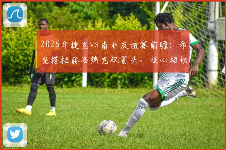 2026年捷克vs南非友谊赛前瞻:希克搭档赫洛热克双箭头,核心绍切克替补待命引热议