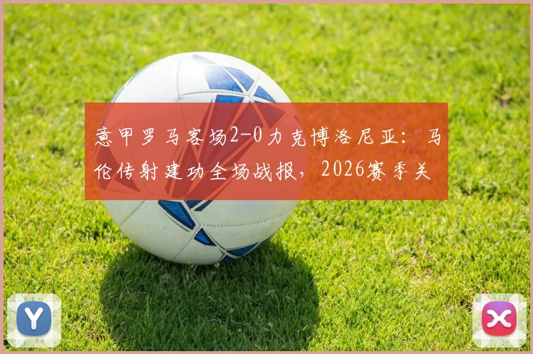 意甲罗马客场2-0力克博洛尼亚:马伦传射建功全场战报,2026赛季关键三分入手