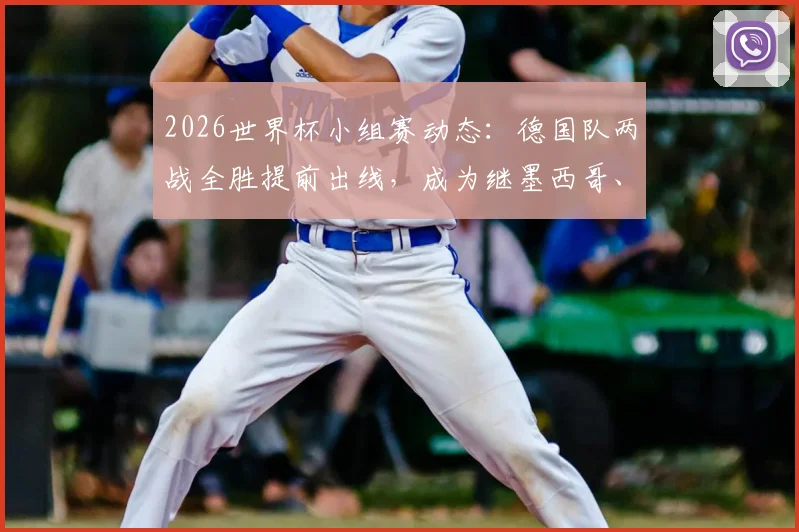 2026世界杯小组赛动态：德国队两战全胜提前出线，成为继墨西哥、美国后第三支晋级球队，附后续对手分析