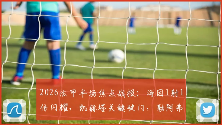 2026法甲半场焦点战报：海因1射1传闪耀，凯赫塔关键破门，勒阿弗尔2-2暂平梅斯全过程解析