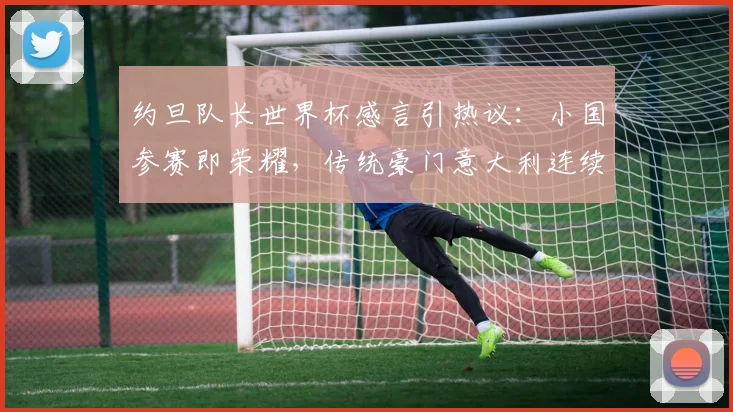 约旦队长世界杯感言引热议：小国参赛即荣耀，传统豪门意大利连续缺席为哪般？