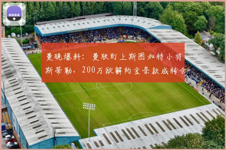 曼晚爆料：曼联盯上斯图加特小将斯蒂勒，200万欧解约金条款成转会关键，2026冬窗运作解析