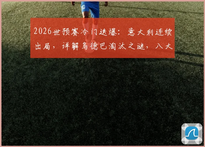 2026世预赛冷门迭爆：意大利连续出局，详解乌德巴淘汰之谜，八大冠军半数已掉队