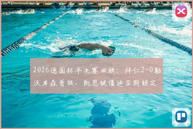 2026德国杯半决赛回顾：拜仁2-0勒沃库森晋级，凯恩破僵迪亚斯锁定胜局，详解药厂为何无力翻盘