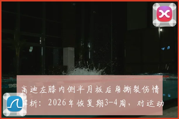 高迪左膝内侧半月板后角撕裂伤情解析：2026年恢复期3-4周，对运动生涯影响几何？
