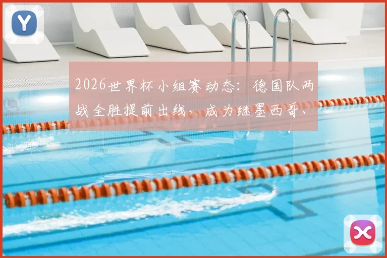 2026世界杯小组赛动态:德国队两战全胜提前出线,成为继墨西哥、美国后第三支晋级球队,附后续对手分析