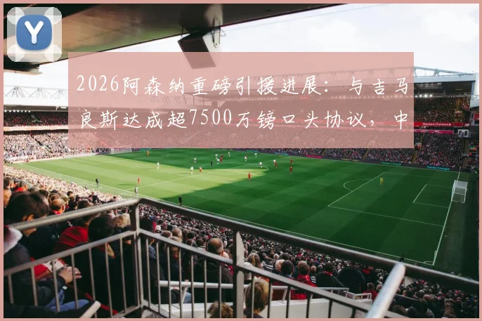 2026阿森纳重磅引援进展：与吉马良斯达成超7500万镑口头协议，中场升级迈出关键一步