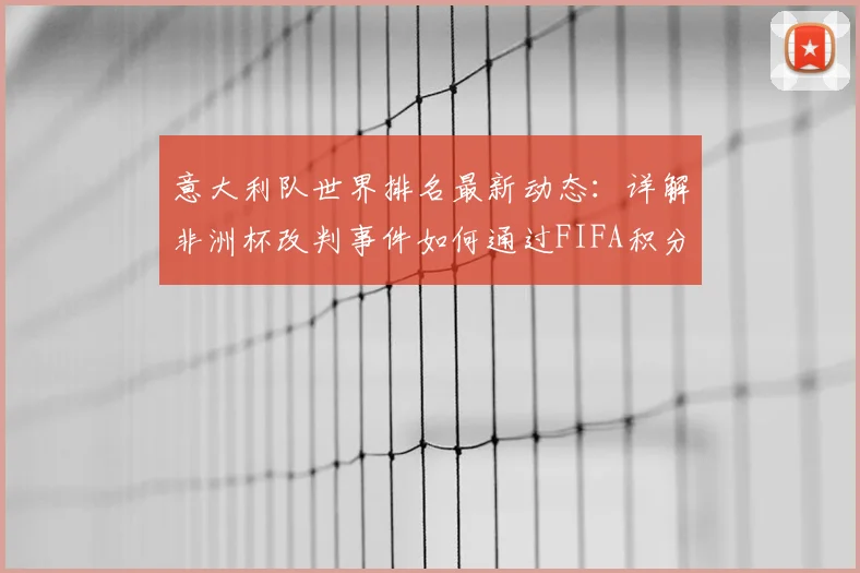 意大利队世界排名最新动态:详解非洲杯改判事件如何通过FIFA积分规则影响国家队排名,附2026年排名计算科普
