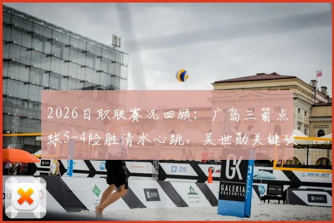 2026日职联赛况回顾：广岛三箭点球5-4险胜清水心跳，吴世勋关键破门，附全场战术解析与积分影响