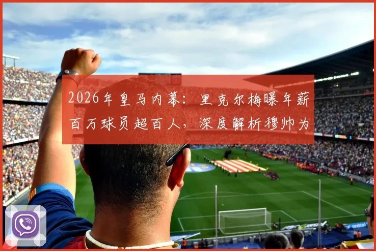 2026年皇马内幕：里克尔梅曝年薪百万球员超百人，深度解析穆帅为何不适合伯纳乌