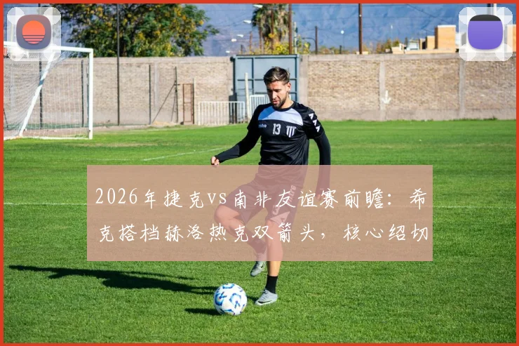 2026年捷克vs南非友谊赛前瞻：希克搭档赫洛热克双箭头，核心绍切克替补待命引热议