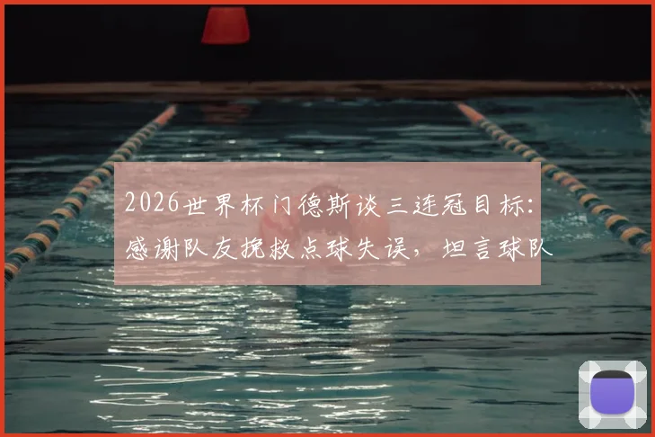 2026世界杯门德斯谈三连冠目标:感谢队友挽救点球失误,坦言球队需稳步前进